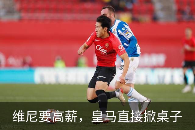 维尼要高薪，皇马直接掀桌子