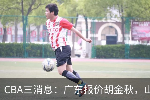CBA三消息：广东报价胡金秋，山西求购朱俊龙，上海扬眉吐气
